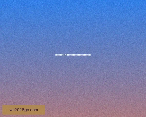 全球瞩目的2026世界杯决赛巅峰之夜谁将登顶世界足坛王座